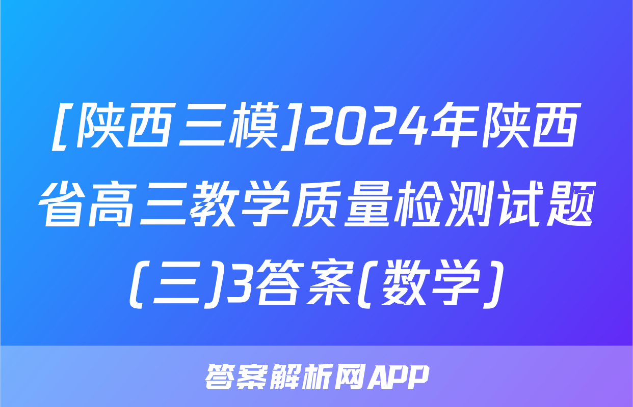 [陕西三模]2024年陕西省高三教学质量检测试题(三)3答案(数学)
