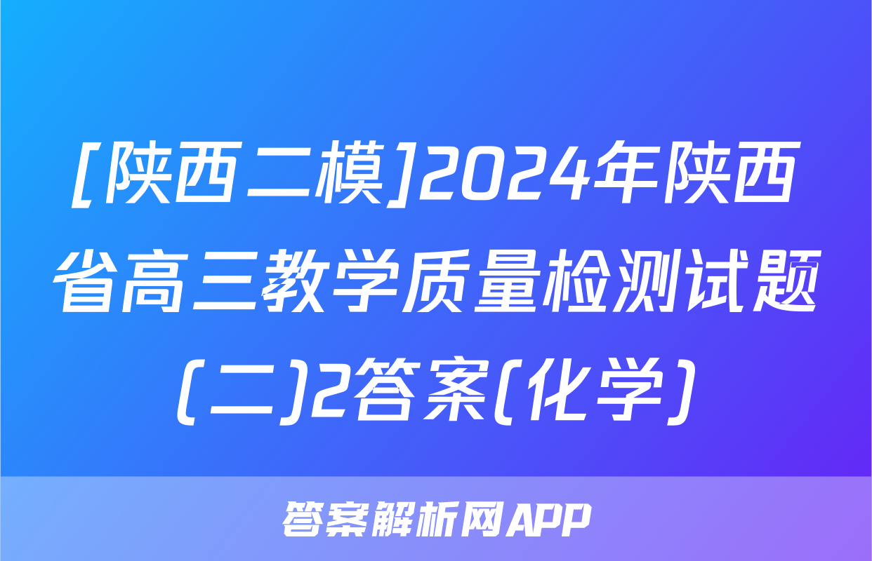 [陕西二模]2024年陕西省高三教学质量检测试题(二)2答案(化学)