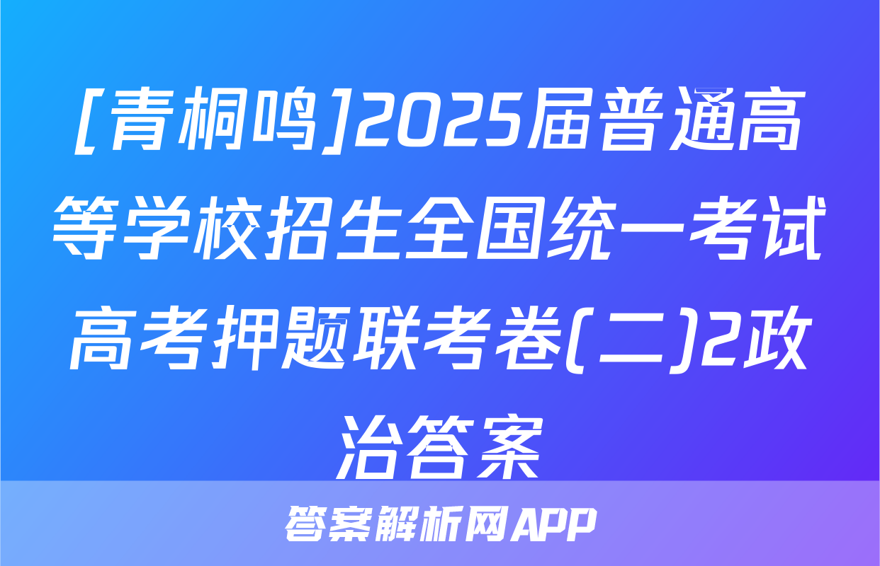 [青桐鸣]2025届普通高等学校招生全国统一考试高考押题联考卷(二)2政治答案