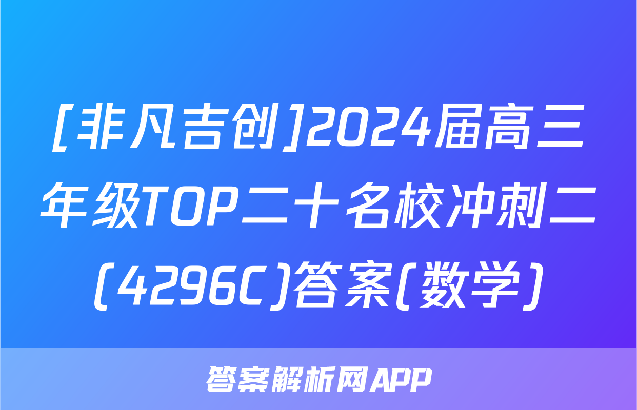 [非凡吉创]2024届高三年级TOP二十名校冲刺二(4296C)答案(数学)