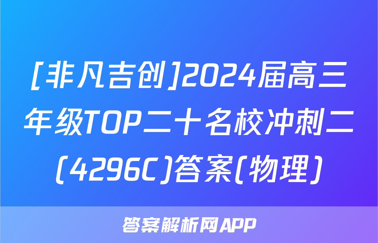[非凡吉创]2024届高三年级TOP二十名校冲刺二(4296C)答案(物理)