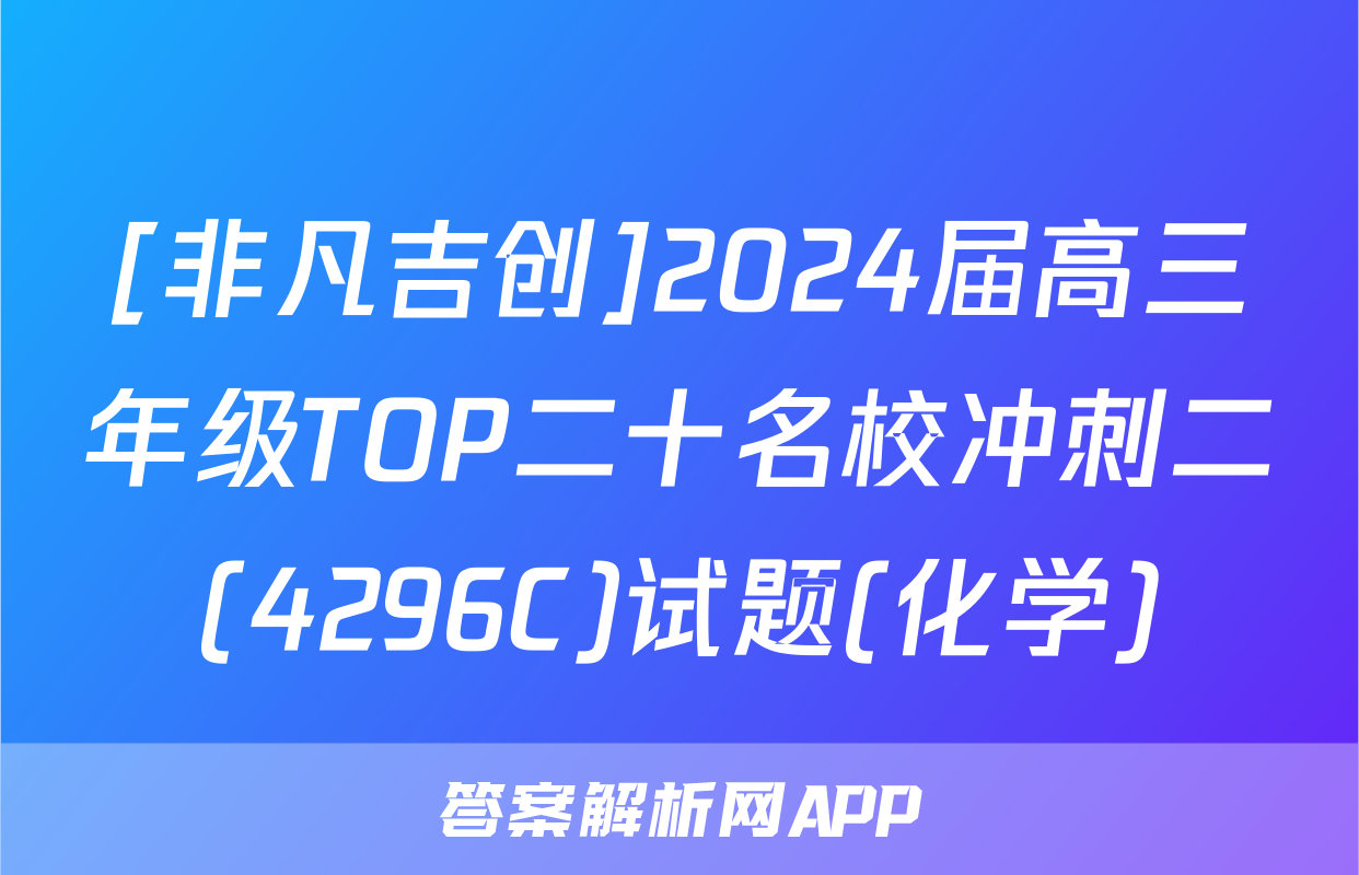 [非凡吉创]2024届高三年级TOP二十名校冲刺二(4296C)试题(化学)