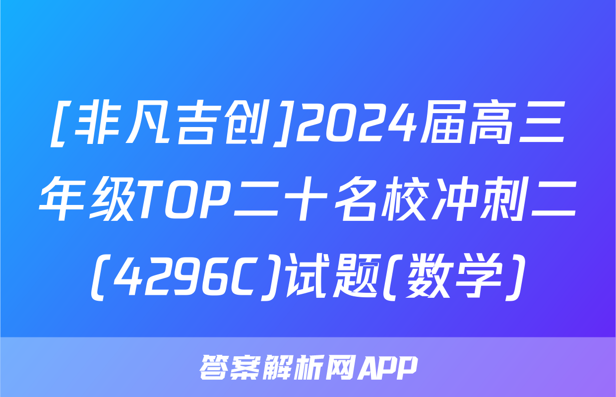 [非凡吉创]2024届高三年级TOP二十名校冲刺二(4296C)试题(数学)
