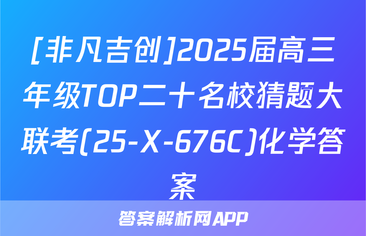 [非凡吉创]2025届高三年级TOP二十名校猜题大联考(25-X-676C)化学答案