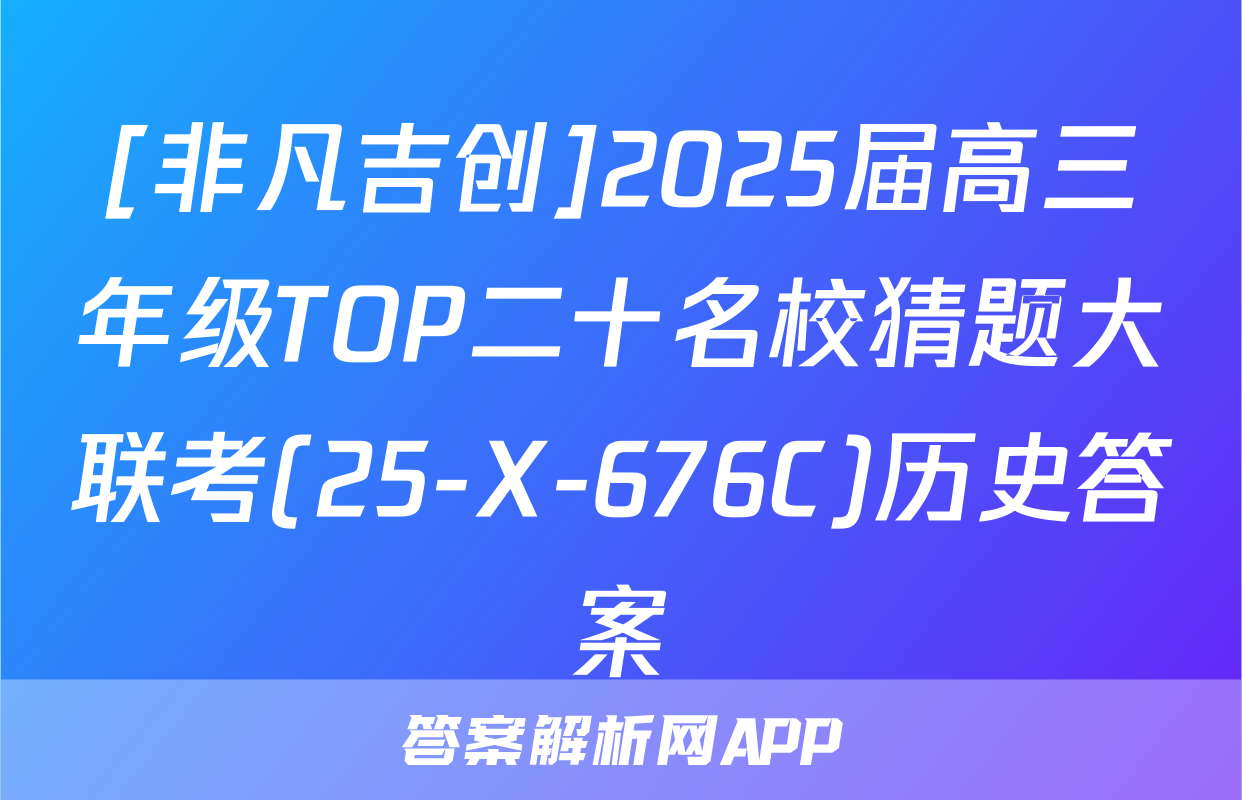 [非凡吉创]2025届高三年级TOP二十名校猜题大联考(25-X-676C)历史答案