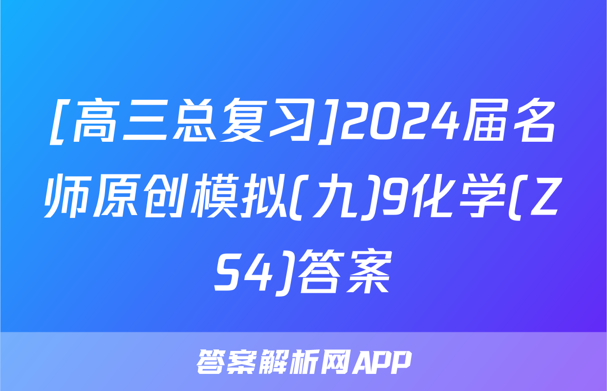 [高三总复习]2024届名师原创模拟(九)9化学(ZS4)答案