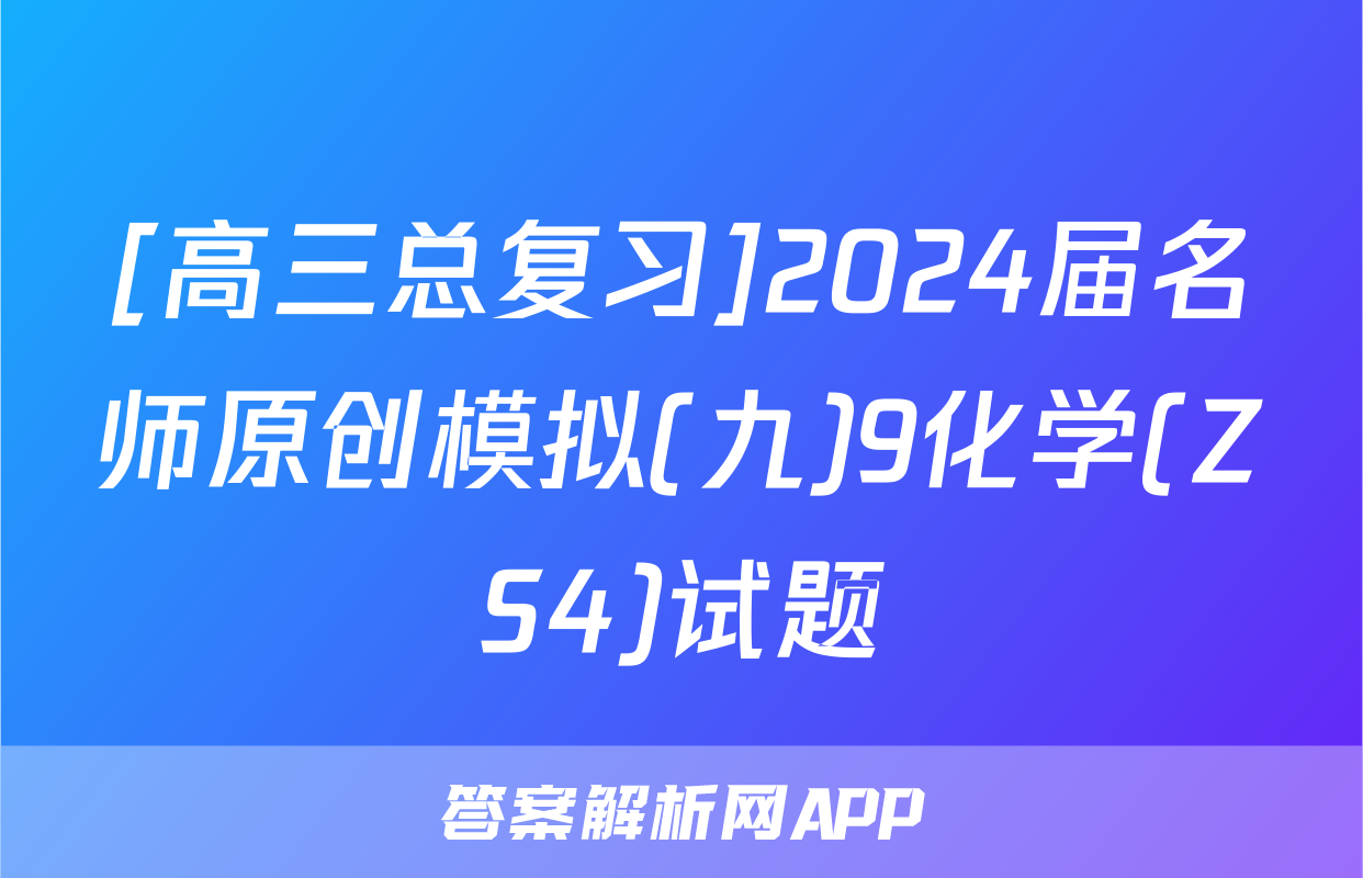 [高三总复习]2024届名师原创模拟(九)9化学(ZS4)试题