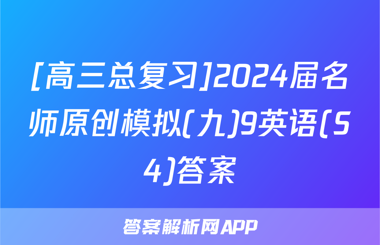 [高三总复习]2024届名师原创模拟(九)9英语(S4)答案