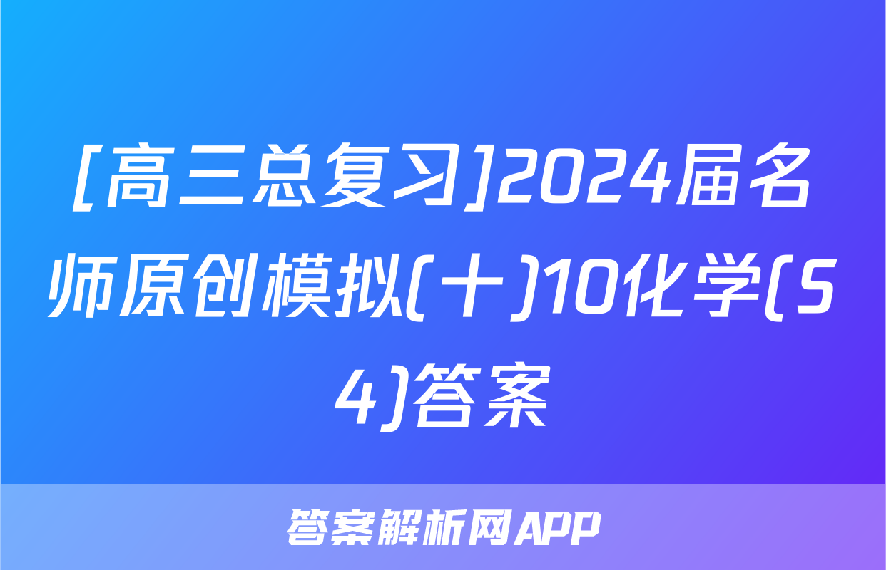 [高三总复习]2024届名师原创模拟(十)10化学(S4)答案