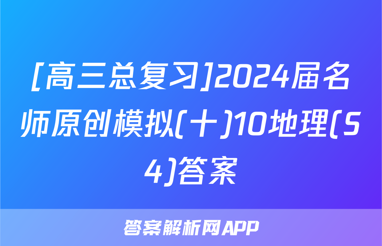 [高三总复习]2024届名师原创模拟(十)10地理(S4)答案