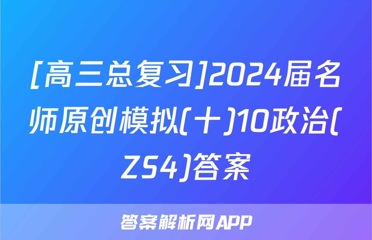 [高三总复习]2024届名师原创模拟(十)10政治(ZS4)答案