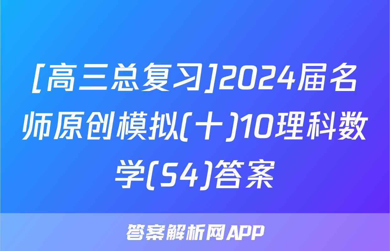 [高三总复习]2024届名师原创模拟(十)10理科数学(S4)答案