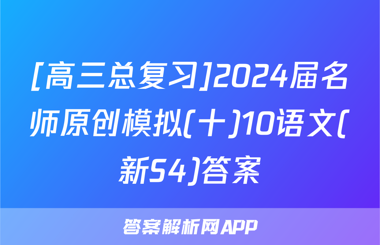 [高三总复习]2024届名师原创模拟(十)10语文(新S4)答案