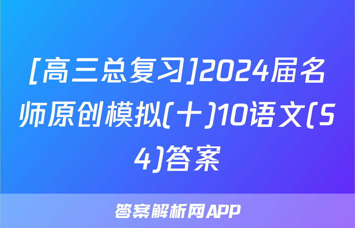 [高三总复习]2024届名师原创模拟(十)10语文(S4)答案