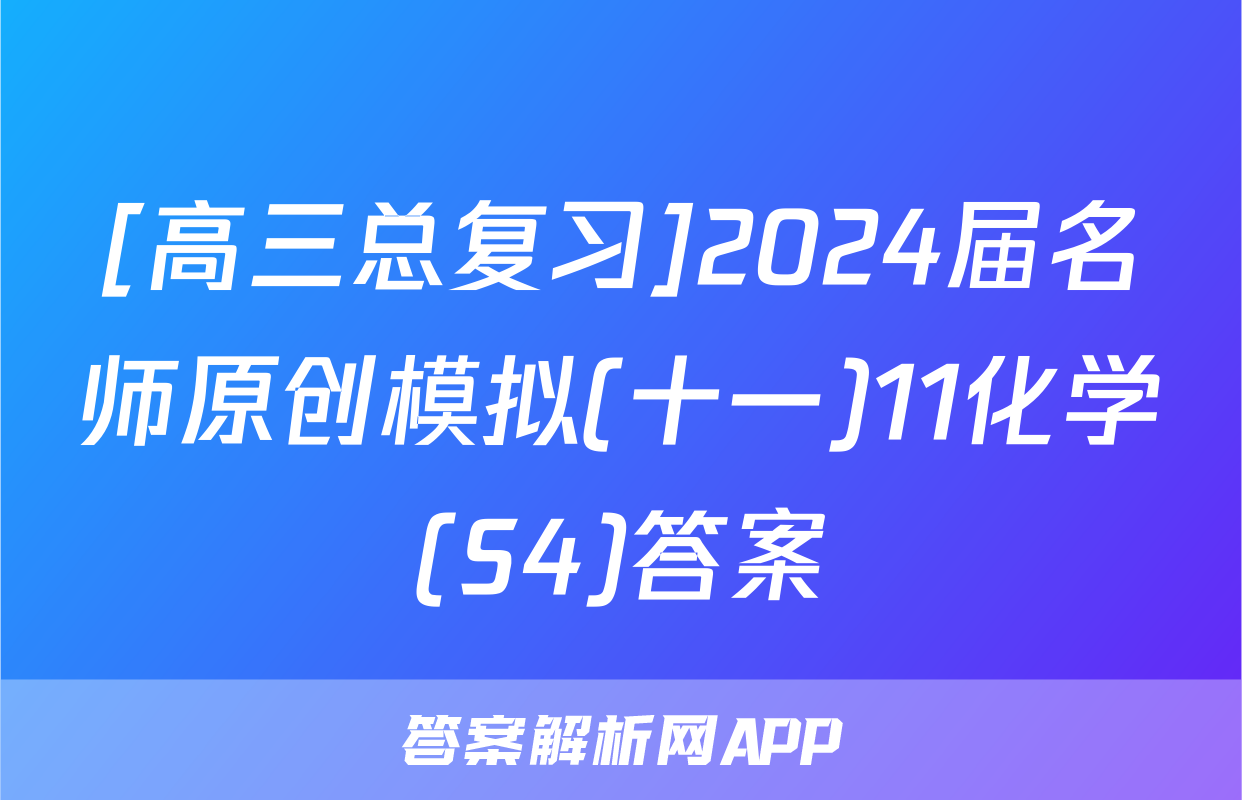 [高三总复习]2024届名师原创模拟(十一)11化学(S4)答案