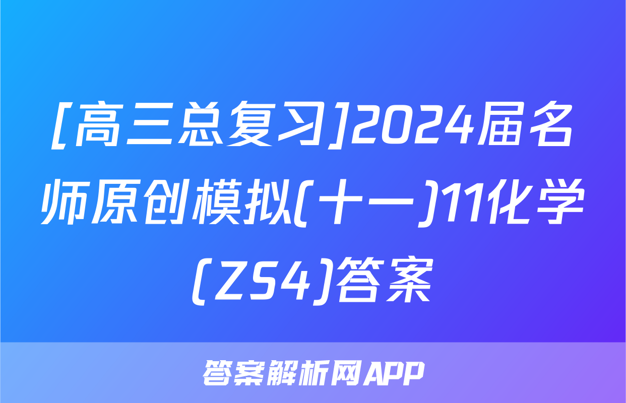 [高三总复习]2024届名师原创模拟(十一)11化学(ZS4)答案