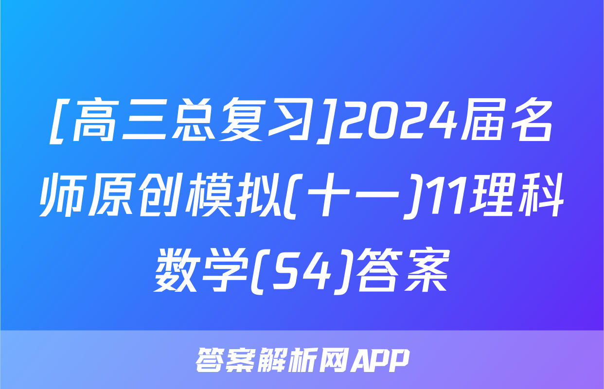 [高三总复习]2024届名师原创模拟(十一)11理科数学(S4)答案