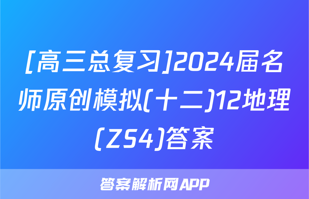 [高三总复习]2024届名师原创模拟(十二)12地理(ZS4)答案