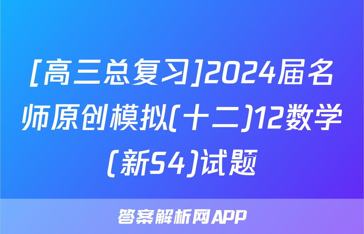 [高三总复习]2024届名师原创模拟(十二)12数学(新S4)试题