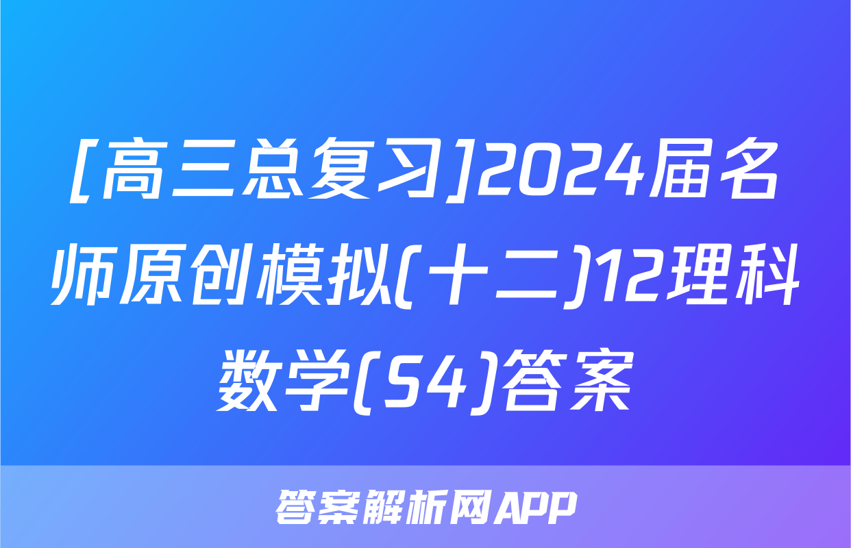 [高三总复习]2024届名师原创模拟(十二)12理科数学(S4)答案