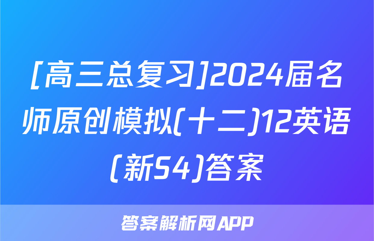 [高三总复习]2024届名师原创模拟(十二)12英语(新S4)答案