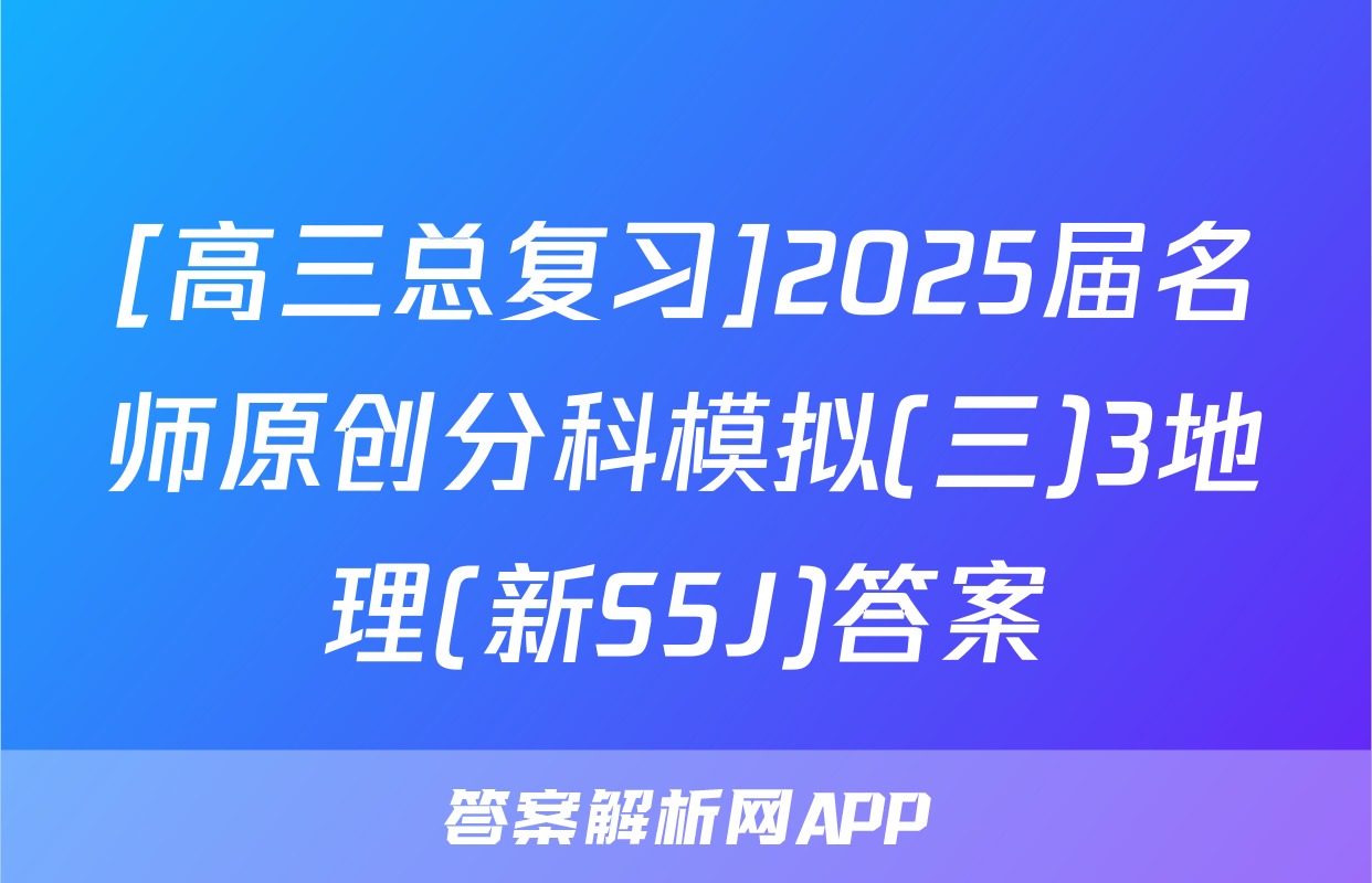 [高三总复习]2025届名师原创分科模拟(三)3地理(新S5J)答案