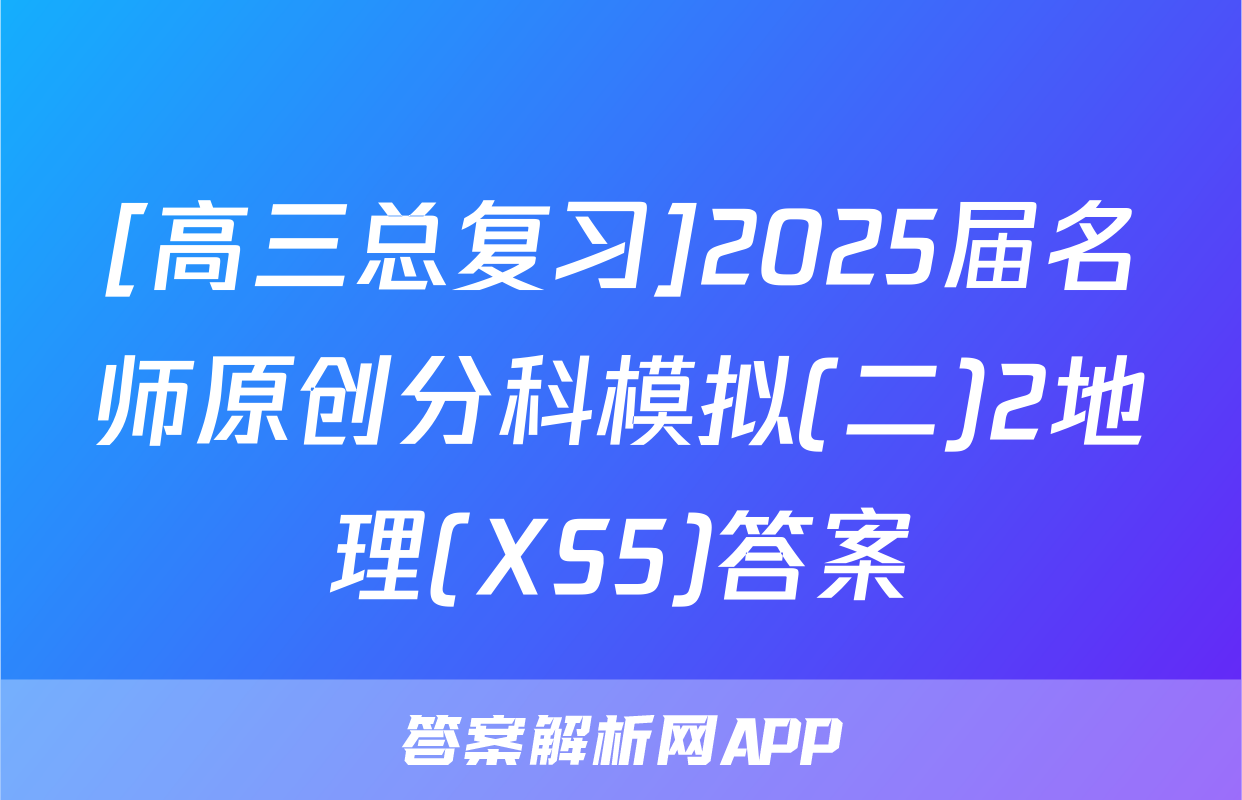 [高三总复习]2025届名师原创分科模拟(二)2地理(XS5)答案