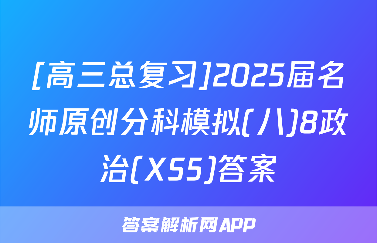 [高三总复习]2025届名师原创分科模拟(八)8政治(XS5)答案