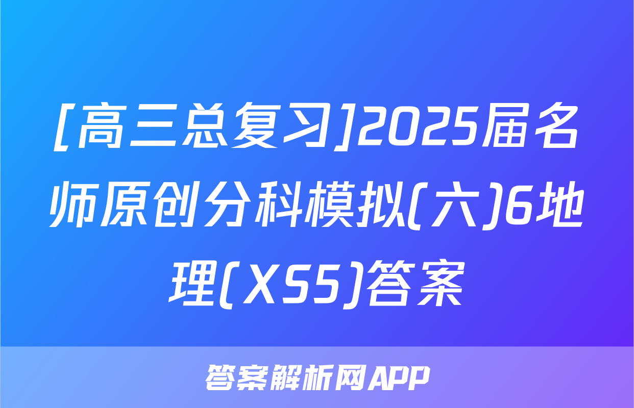 [高三总复习]2025届名师原创分科模拟(六)6地理(XS5)答案