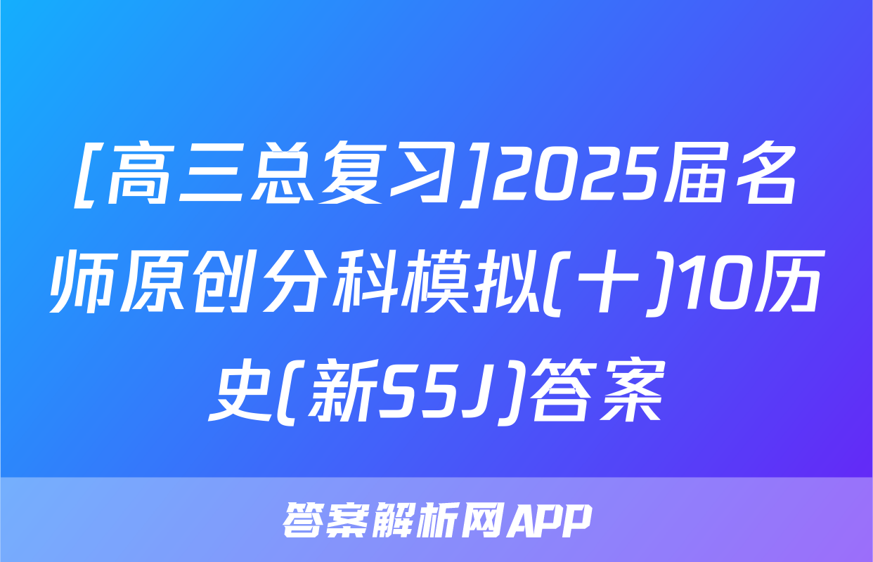 [高三总复习]2025届名师原创分科模拟(十)10历史(新S5J)答案