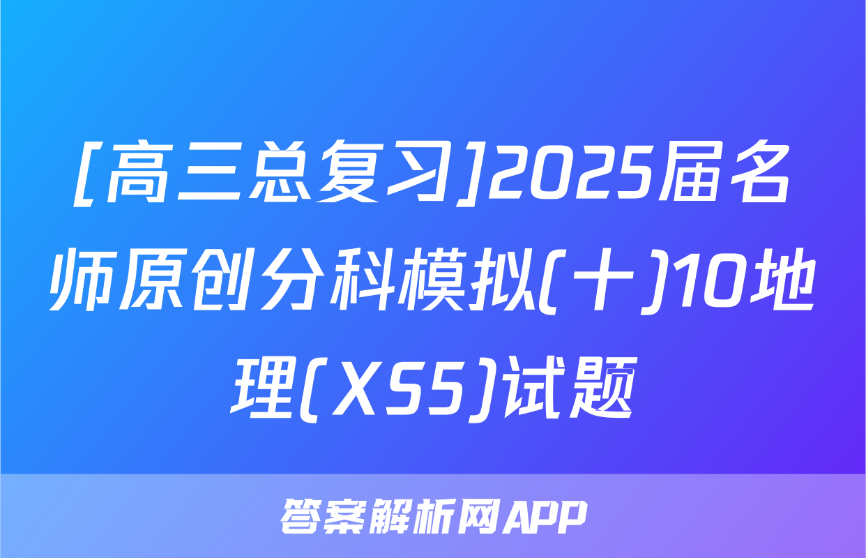 [高三总复习]2025届名师原创分科模拟(十)10地理(XS5)试题