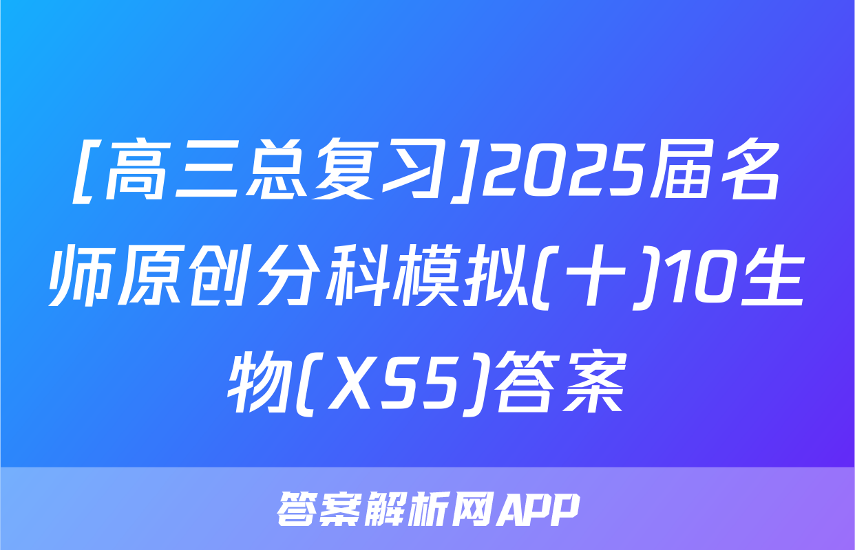 [高三总复习]2025届名师原创分科模拟(十)10生物(XS5)答案