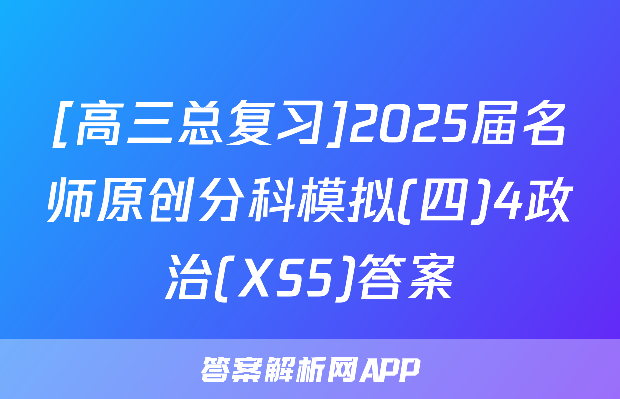 [高三总复习]2025届名师原创分科模拟(四)4政治(XS5)答案