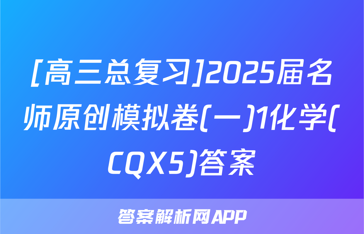 [高三总复习]2025届名师原创模拟卷(一)1化学(CQX5)答案