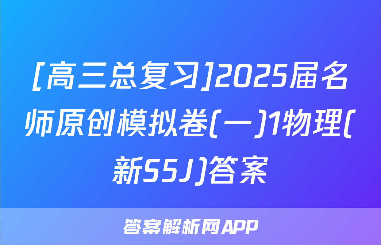 [高三总复习]2025届名师原创模拟卷(一)1物理(新S5J)答案