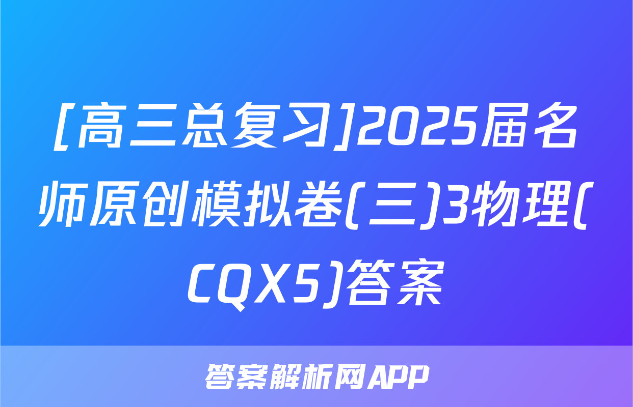 [高三总复习]2025届名师原创模拟卷(三)3物理(CQX5)答案