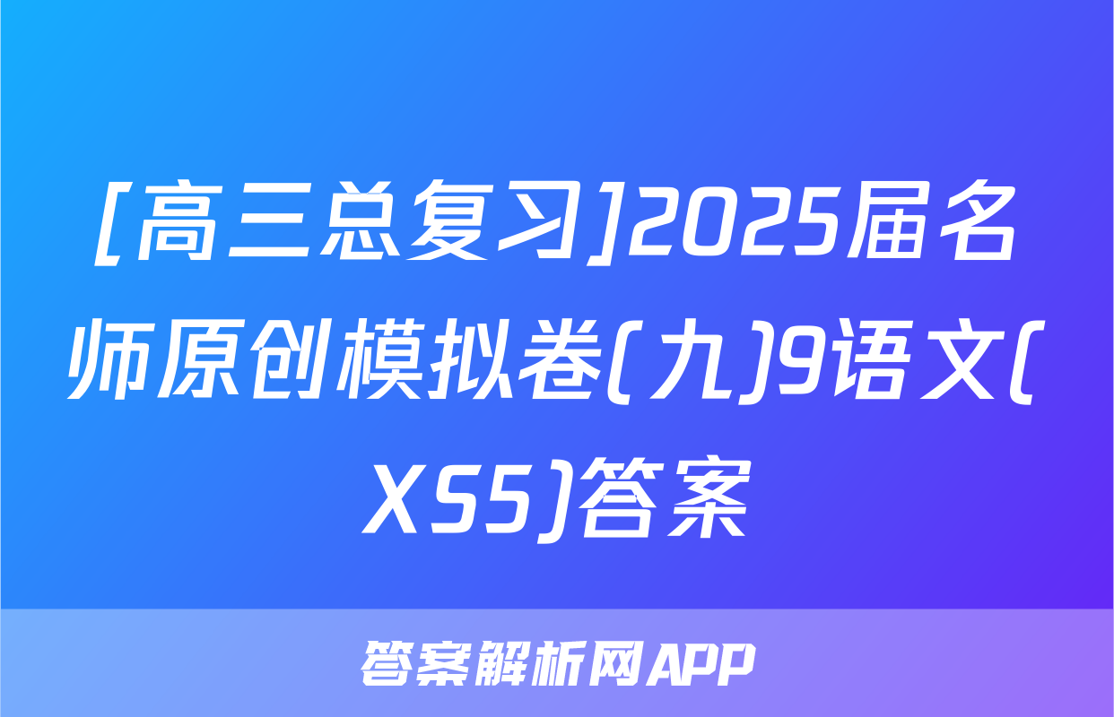 [高三总复习]2025届名师原创模拟卷(九)9语文(XS5)答案