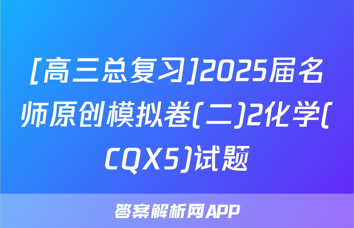 [高三总复习]2025届名师原创模拟卷(二)2化学(CQX5)试题