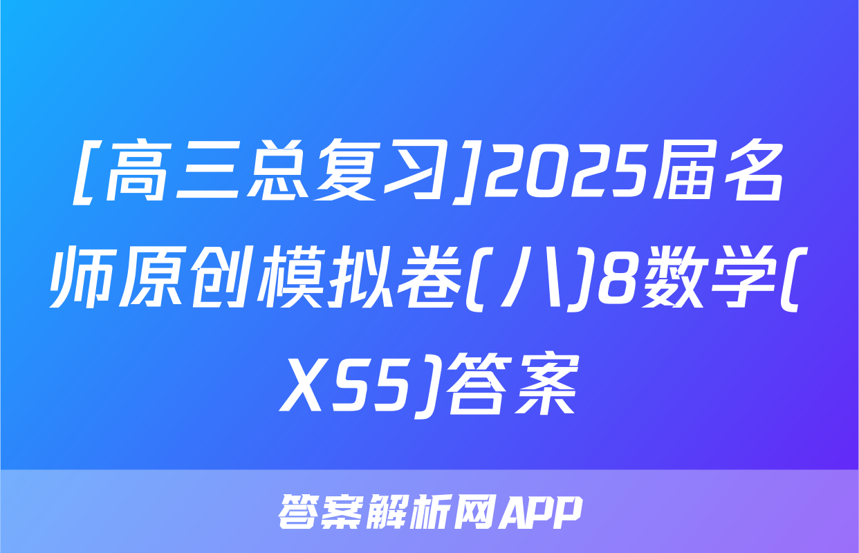 [高三总复习]2025届名师原创模拟卷(八)8数学(XS5)答案