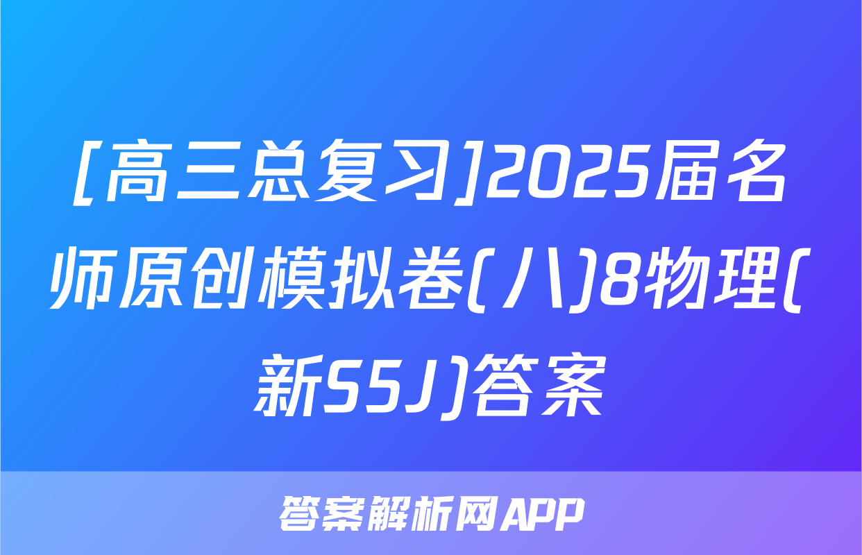 [高三总复习]2025届名师原创模拟卷(八)8物理(新S5J)答案