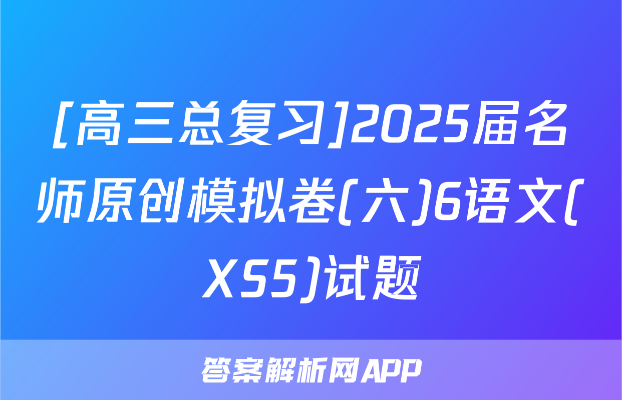 [高三总复习]2025届名师原创模拟卷(六)6语文(XS5)试题