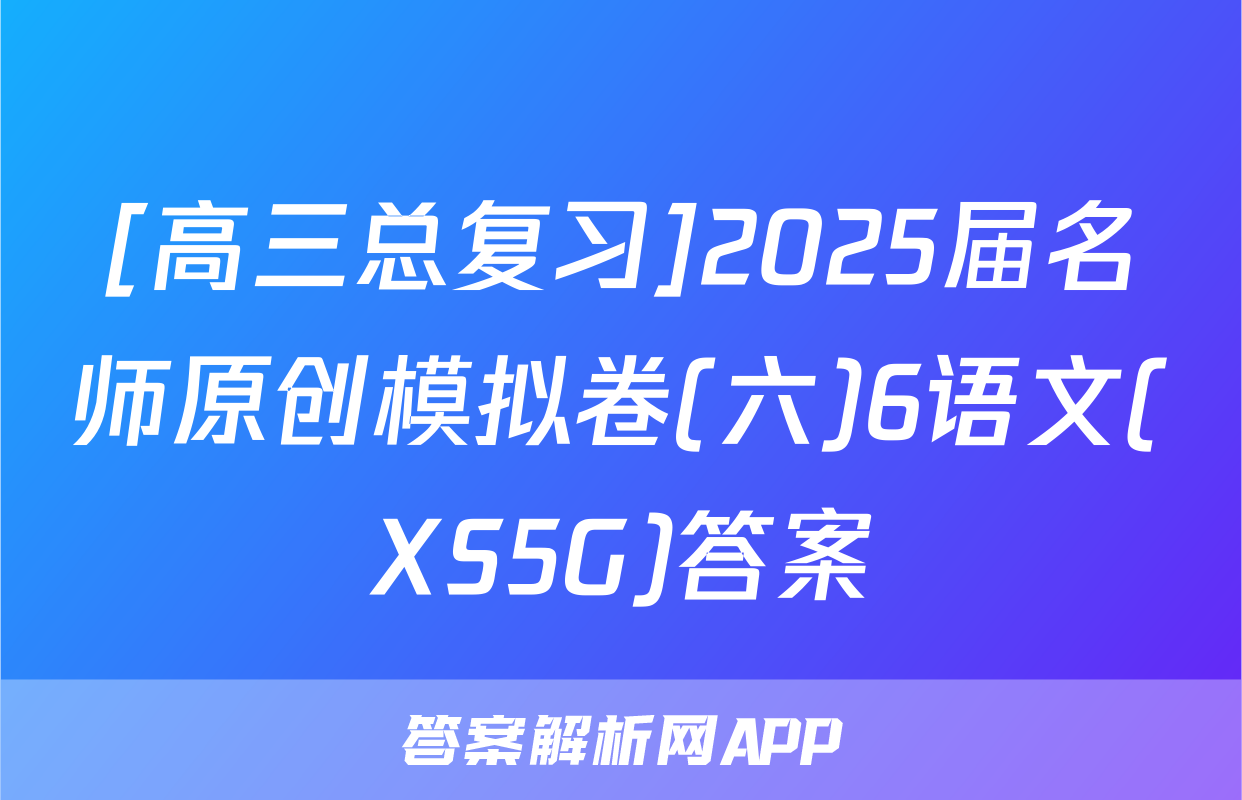 [高三总复习]2025届名师原创模拟卷(六)6语文(XS5G)答案