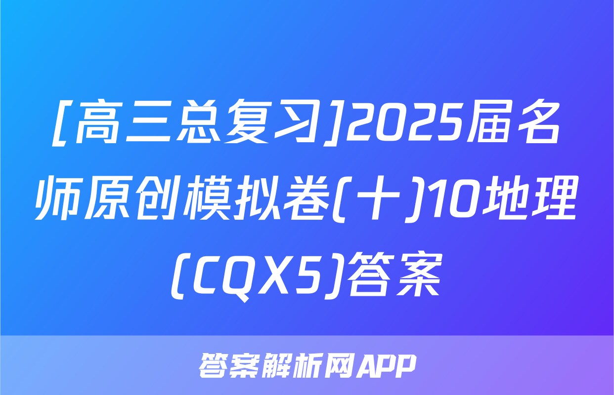 [高三总复习]2025届名师原创模拟卷(十)10地理(CQX5)答案