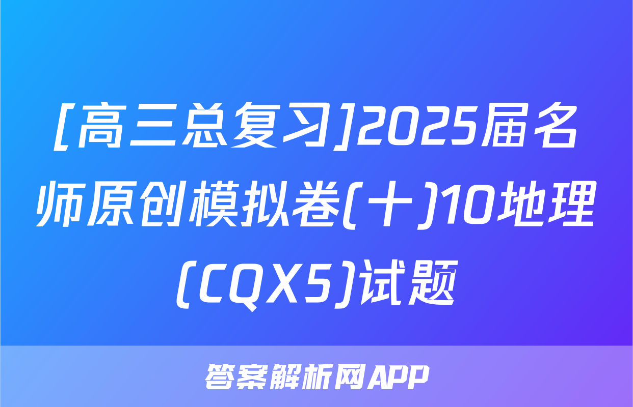 [高三总复习]2025届名师原创模拟卷(十)10地理(CQX5)试题