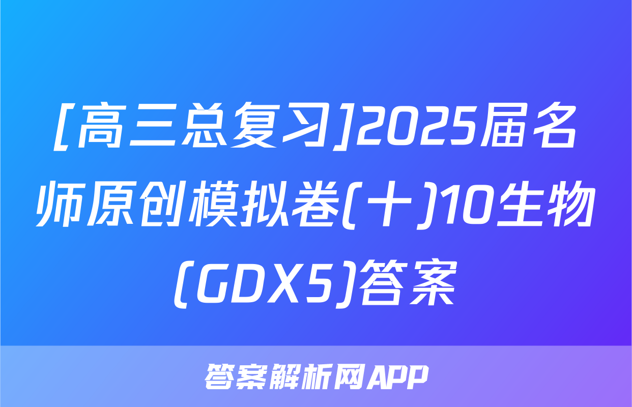 [高三总复习]2025届名师原创模拟卷(十)10生物(GDX5)答案