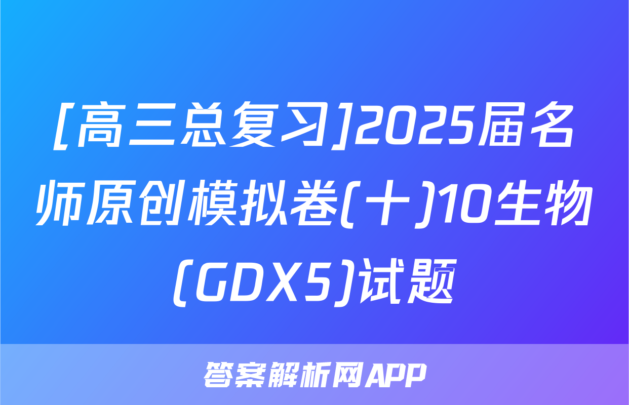 [高三总复习]2025届名师原创模拟卷(十)10生物(GDX5)试题