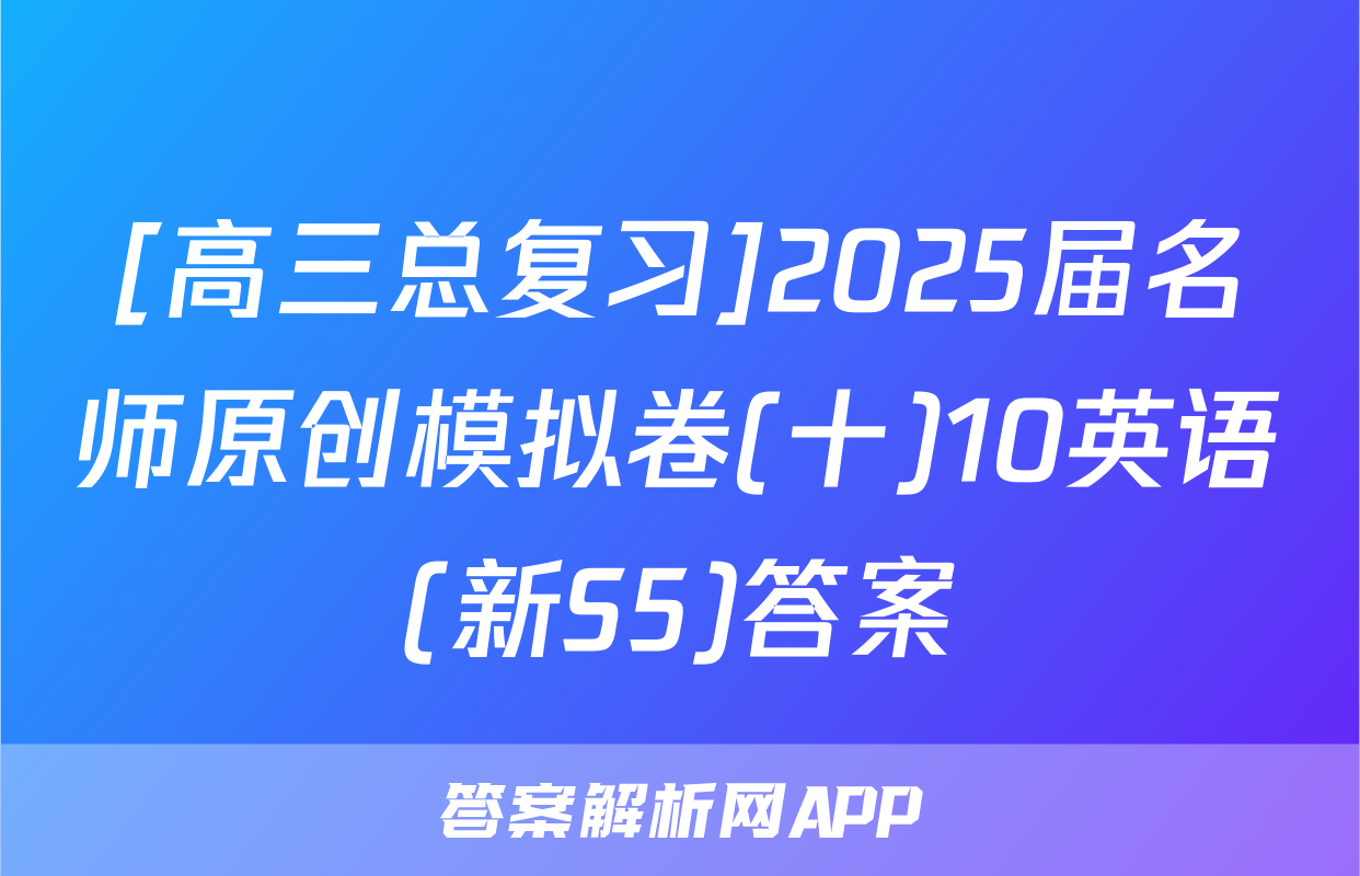 [高三总复习]2025届名师原创模拟卷(十)10英语(新S5)答案