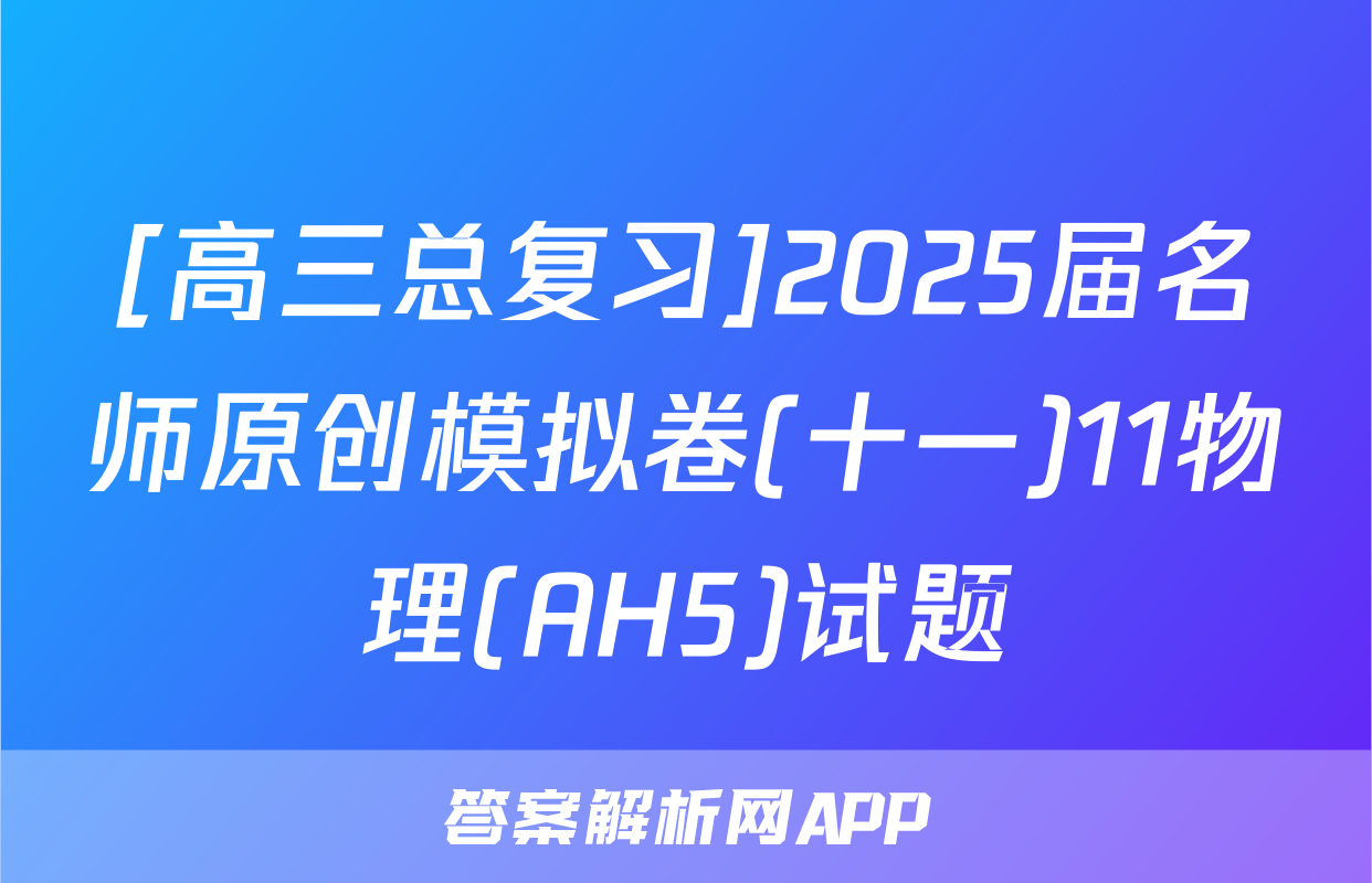 [高三总复习]2025届名师原创模拟卷(十一)11物理(AH5)试题