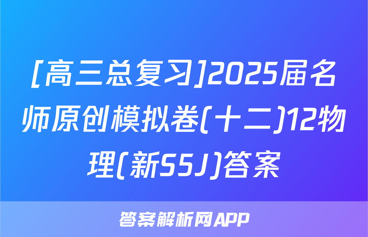 [高三总复习]2025届名师原创模拟卷(十二)12物理(新S5J)答案