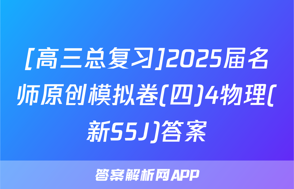 [高三总复习]2025届名师原创模拟卷(四)4物理(新S5J)答案